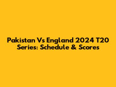 Pakistan Vs England 2024 T20 Series: Schedule & Scores