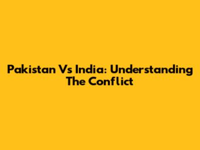 Pakistan Vs India: Understanding The Conflict