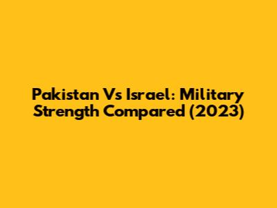 Pakistan Vs Israel: Military Strength Compared (2023)