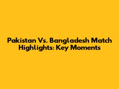 Pakistan Vs. Bangladesh Match Highlights: Key Moments