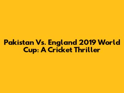 Pakistan Vs. England 2019 World Cup: A Cricket Thriller