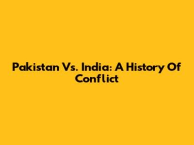 Pakistan Vs. India: A History Of Conflict