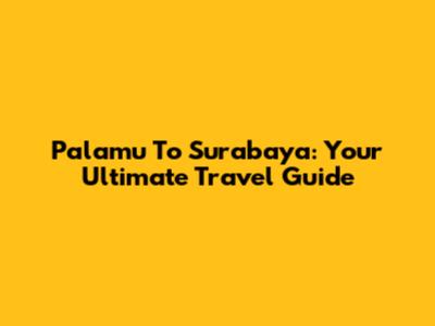 Palamu To Surabaya: Your Ultimate Travel Guide