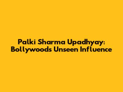 Palki Sharma Upadhyay: Bollywood's Unseen Influence