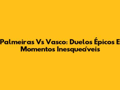 Palmeiras Vs Vasco: Duelos Épicos E Momentos Inesquecíveis