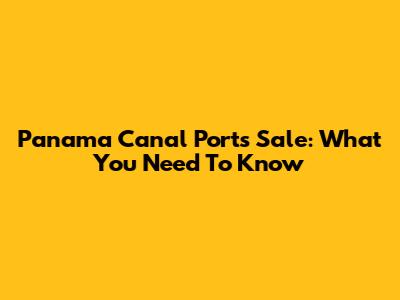 Panama Canal Ports Sale: What You Need To Know