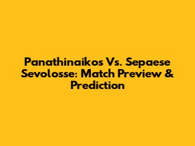 Panathinaikos Vs. Sepaese Sevolosse: Match Preview & Prediction
