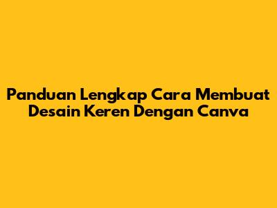 Panduan Lengkap Cara Membuat Desain Keren Dengan Canva