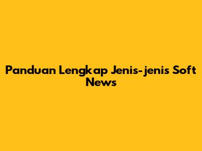 Panduan Lengkap Jenis-jenis Soft News