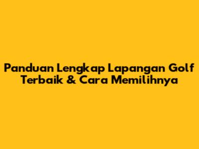 Panduan Lengkap Lapangan Golf Terbaik & Cara Memilihnya