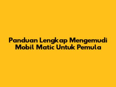 Panduan Lengkap Mengemudi Mobil Matic Untuk Pemula