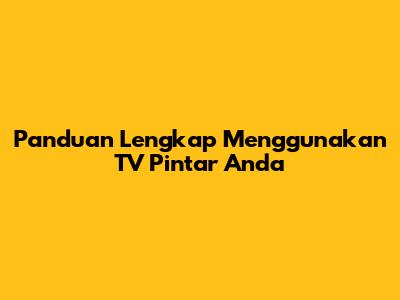 Panduan Lengkap Menggunakan TV Pintar Anda
