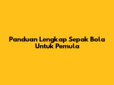 Panduan Lengkap Sepak Bola Untuk Pemula