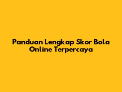 Panduan Lengkap Skor Bola Online Terpercaya