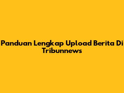 Panduan Lengkap Upload Berita Di Tribunnews