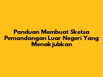 Panduan Membuat Sketsa Pemandangan Luar Negeri Yang Menakjubkan