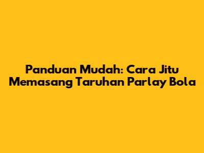 Panduan Mudah: Cara Jitu Memasang Taruhan Parlay Bola