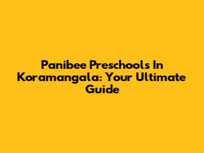 Panibee Preschools In Koramangala: Your Ultimate Guide