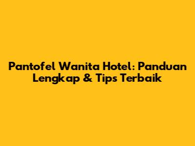 Pantofel Wanita Hotel: Panduan Lengkap & Tips Terbaik