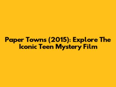 Paper Towns (2015): Explore The Iconic Teen Mystery Film