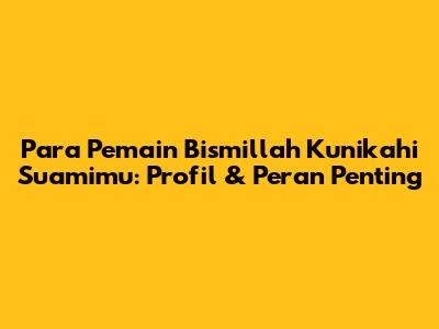 Para Pemain Bismillah Kunikahi Suamimu: Profil & Peran Penting