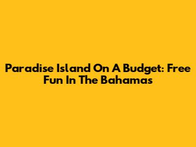 Paradise Island On A Budget: Free Fun In The Bahamas