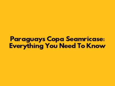 Paraguay's Copa Seamricase: Everything You Need To Know