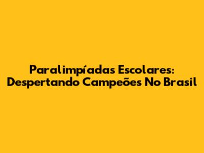 Paralimpíadas Escolares: Despertando Campeões No Brasil