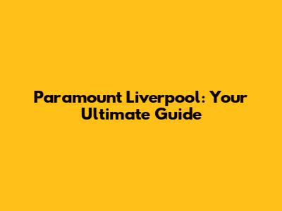 Paramount Liverpool: Your Ultimate Guide
