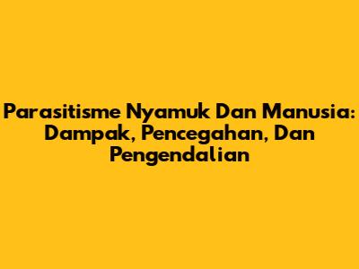Parasitisme Nyamuk Dan Manusia: Dampak, Pencegahan, Dan Pengendalian