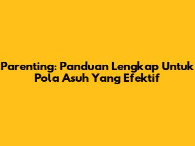 Parenting: Panduan Lengkap Untuk Pola Asuh Yang Efektif