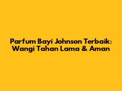 Parfum Bayi Johnson Terbaik: Wangi Tahan Lama & Aman