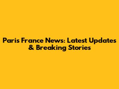 Paris France News: Latest Updates & Breaking Stories