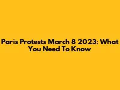 Paris Protests March 8 2023: What You Need To Know