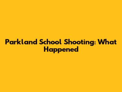 Parkland School Shooting: What Happened