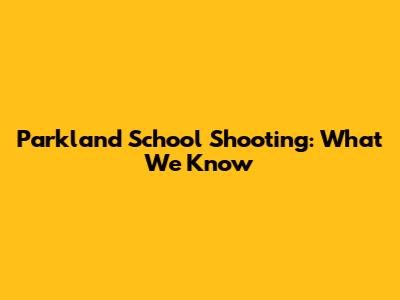 Parkland School Shooting: What We Know