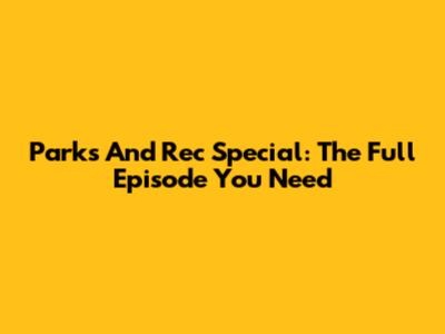 Parks And Rec Special: The Full Episode You Need