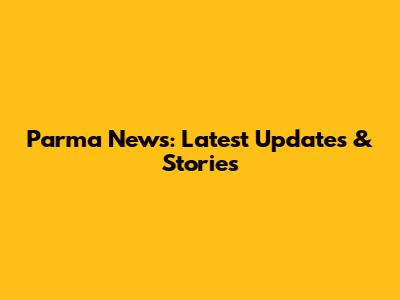 Parma News: Latest Updates & Stories