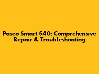 Paseo Smart 540: Comprehensive Repair & Troubleshooting