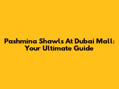 Pashmina Shawls At Dubai Mall: Your Ultimate Guide