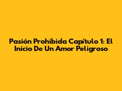 Pasión Prohibida Capítulo 1: El Inicio De Un Amor Peligroso