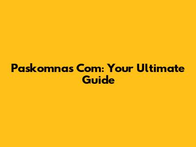 Paskomnas Com: Your Ultimate Guide