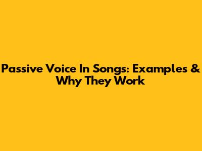 Passive Voice In Songs: Examples & Why They Work