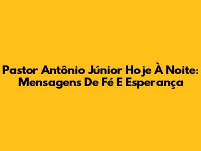 Pastor Antônio Júnior Hoje À Noite: Mensagens De Fé E Esperança