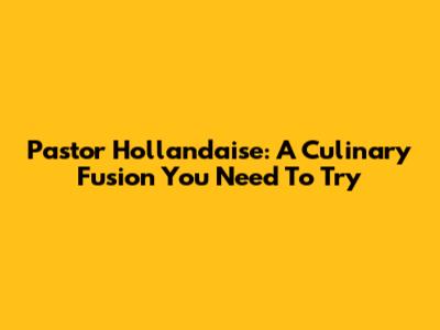Pastor Hollandaise: A Culinary Fusion You Need To Try