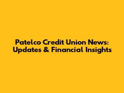 Patelco Credit Union News: Updates & Financial Insights