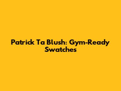 Patrick Ta Blush: Gym-Ready Swatches