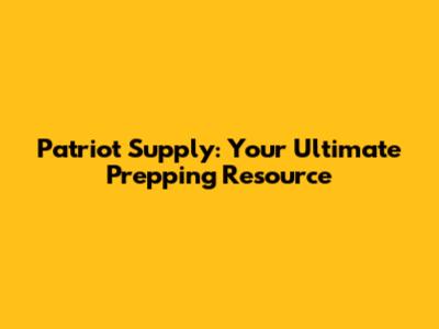 Patriot Supply: Your Ultimate Prepping Resource