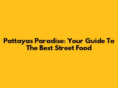 Pattaya's Paradise: Your Guide To The Best Street Food