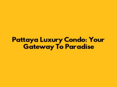 Pattaya Luxury Condo: Your Gateway To Paradise